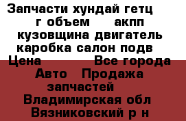 Запчасти хундай гетц 2010г объем 1.6 акпп кузовщина двигатель каробка салон подв › Цена ­ 1 000 - Все города Авто » Продажа запчастей   . Владимирская обл.,Вязниковский р-н